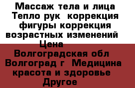 Массаж тела и лица Тепло рук, коррекция фигуры.коррекция возрастных изменений › Цена ­ 500 - Волгоградская обл., Волгоград г. Медицина, красота и здоровье » Другое   
